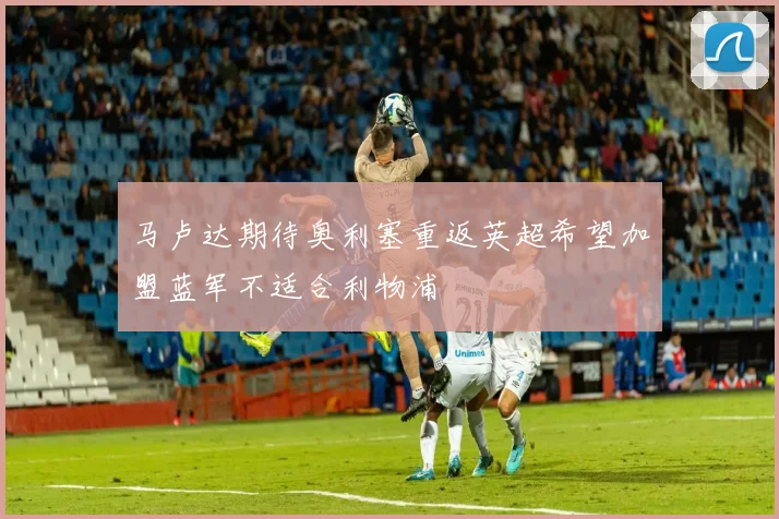 马卢达期待奥利塞重返英超希望加盟蓝军不适合利物浦