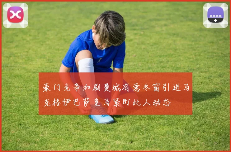 豪门竞争加剧曼城有意冬窗引进马克格伊巴萨皇马紧盯此人动态
