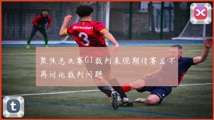 聚焦总决赛G1裁判表现期待赛后不再讨论裁判问题