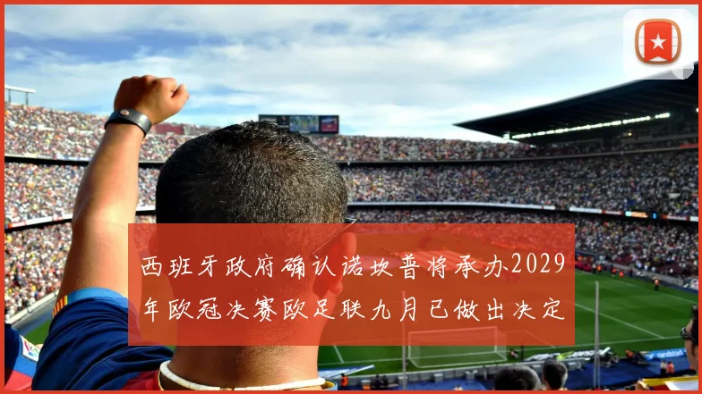 西班牙政府确认诺坎普将承办2029年欧冠决赛欧足联九月已做出决定