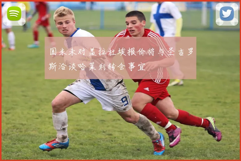 国米未对盖拉杜埃报价将与圣吉罗斯洽谈哈莱利转会事宜