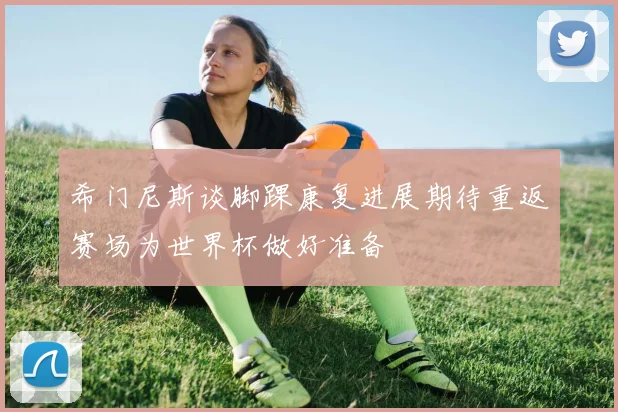 希门尼斯谈脚踝康复进展期待重返赛场为世界杯做好准备
