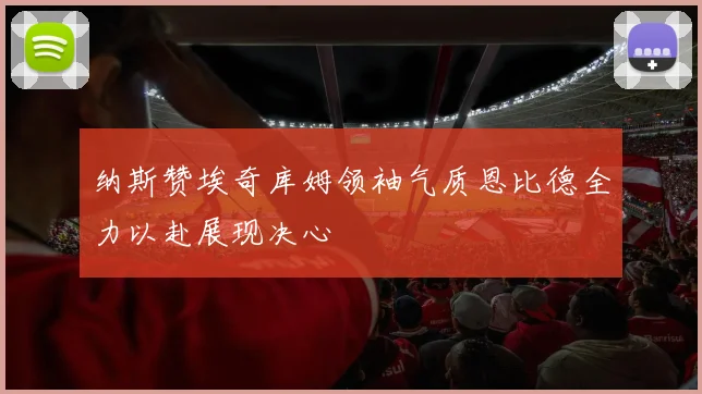 纳斯赞埃奇库姆领袖气质恩比德全力以赴展现决心