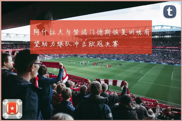 阿什拉夫与努诺门德斯恢复训练有望助力球队冲击欧冠决赛
