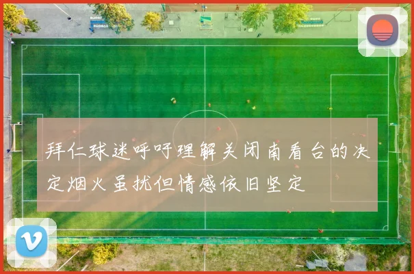 拜仁球迷呼吁理解关闭南看台的决定烟火虽扰但情感依旧坚定