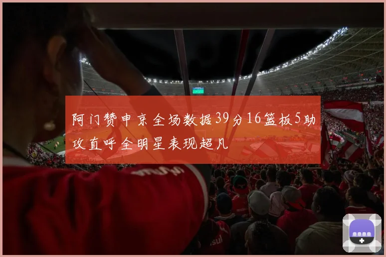 阿门赞申京全场数据39分16篮板5助攻直呼全明星表现超凡