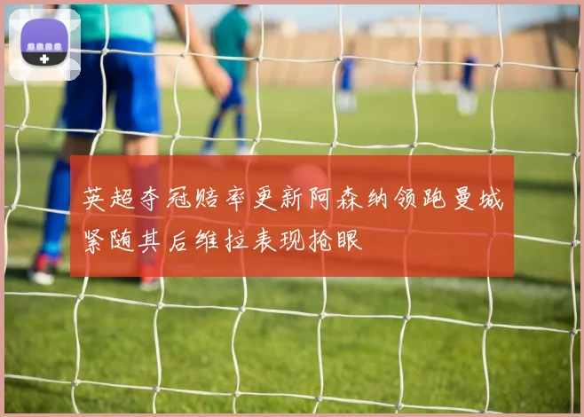 英超夺冠赔率更新阿森纳领跑曼城紧随其后维拉表现抢眼