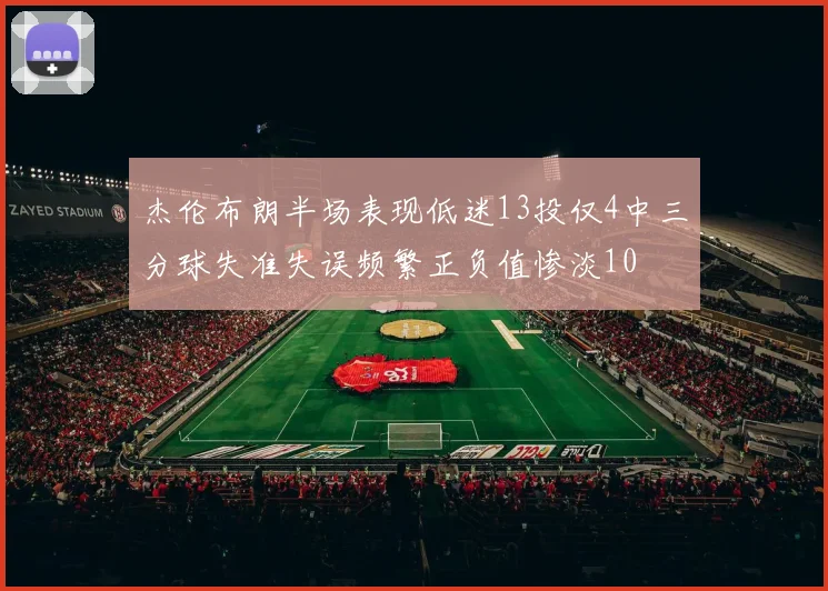 杰伦布朗半场表现低迷13投仅4中三分球失准失误频繁正负值惨淡10