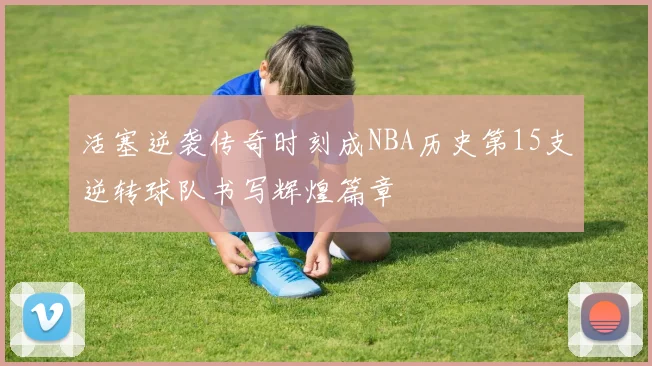 活塞逆袭传奇时刻成NBA历史第15支逆转球队书写辉煌篇章