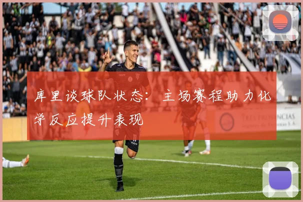 库里谈球队状态：主场赛程助力化学反应提升表现