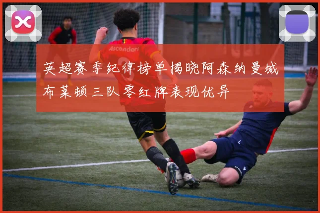 英超赛季纪律榜单揭晓阿森纳曼城布莱顿三队零红牌表现优异