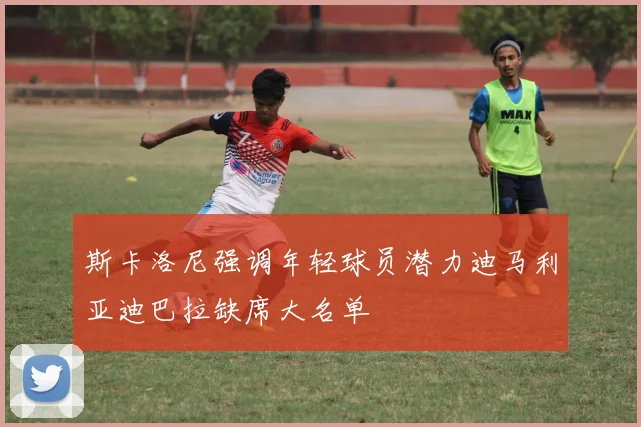 斯卡洛尼强调年轻球员潜力迪马利亚迪巴拉缺席大名单