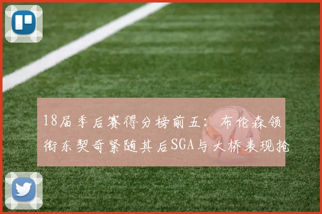 18届季后赛得分榜前五：布伦森领衔东契奇紧随其后SGA与大桥表现抢眼