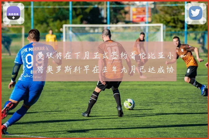 曼联将在下月正式签约哥伦比亚小将奥罗斯科早在去年九月已达成协议