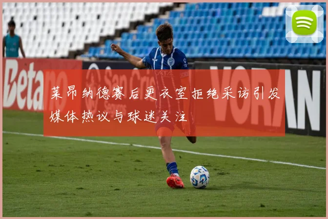 莱昂纳德赛后更衣室拒绝采访引发媒体热议与球迷关注