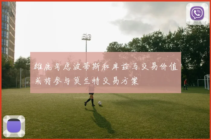 雄鹿考虑波蒂斯和库兹马交易价值或将参与莫兰特交易方案