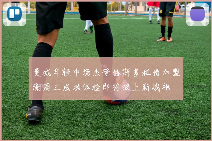 曼城年轻中场杰登赫斯基租借加盟谢周三成功体检即将披上新战袍